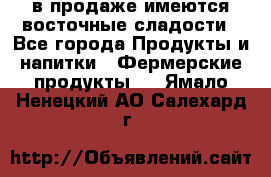 в продаже имеются восточные сладости - Все города Продукты и напитки » Фермерские продукты   . Ямало-Ненецкий АО,Салехард г.